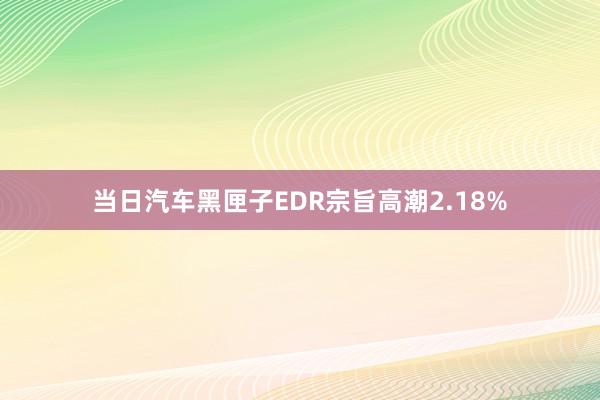 当日汽车黑匣子EDR宗旨高潮2.18%