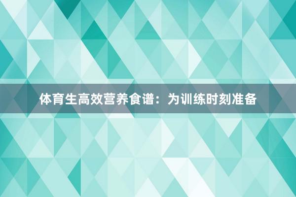 体育生高效营养食谱：为训练时刻准备