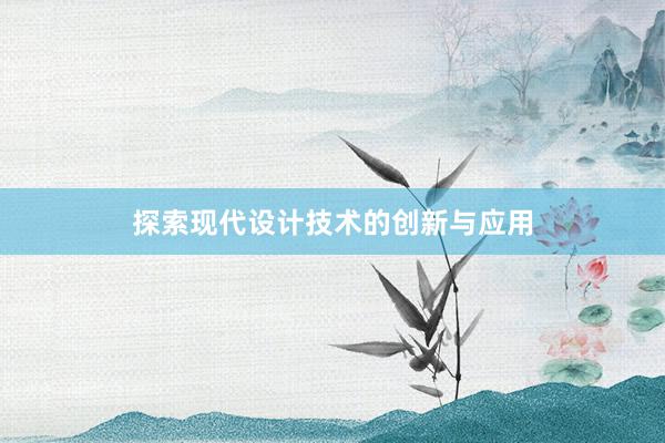 探索现代设计技术的创新与应用