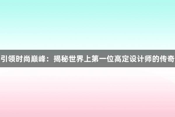 引领时尚巅峰：揭秘世界上第一位高定设计师的传奇