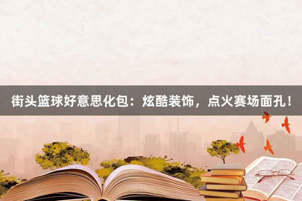 街头篮球好意思化包：炫酷装饰，点火赛场面孔！