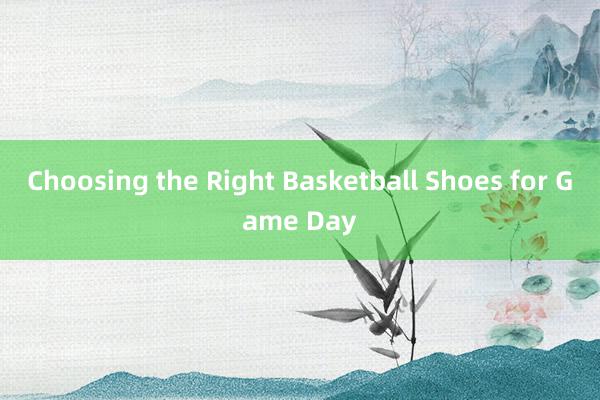 Choosing the Right Basketball Shoes for Game Day